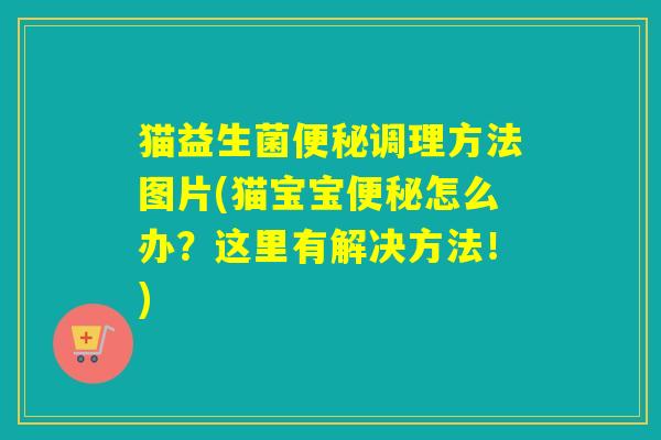猫益生菌便秘调理方法图片(猫宝宝便秘怎么办？这里有解决方法！)