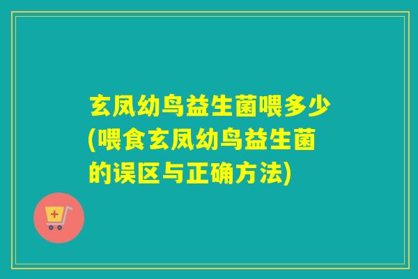 玄凤幼鸟益生菌喂多少(喂食玄凤幼鸟益生菌的误区与正确方法)