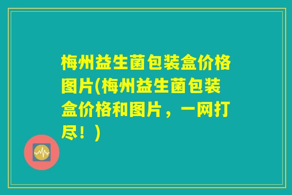 梅州益生菌包装盒价格图片(梅州益生菌包装盒价格和图片，一网打尽！)