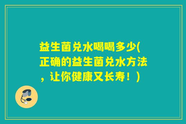 益生菌兑水喝喝多少(正确的益生菌兑水方法，让你健康又长寿！)