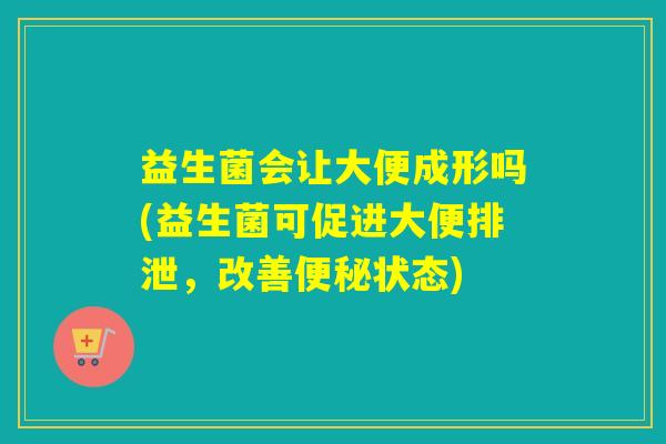 益生菌会让大便成形吗(益生菌可促进大便排泄，改善便秘状态)