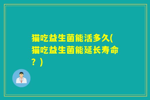 猫吃益生菌能活多久(猫吃益生菌能延长寿命?) 猫吃益生菌能活多久(猫吃益生菌能延长寿命?)