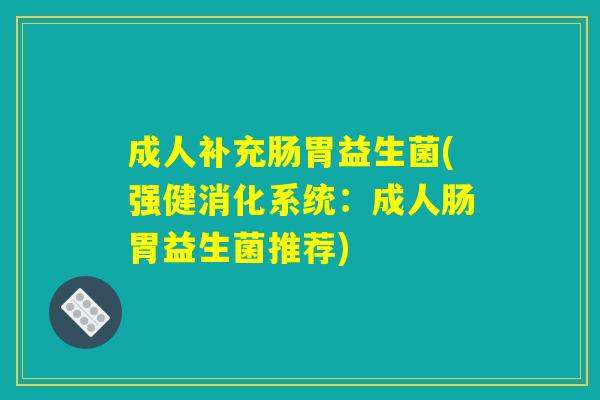 成人补充肠胃益生菌(强健消化系统：成人肠胃益生菌推荐)