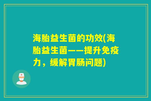 海胎益生菌的功效(海胎益生菌——提升免疫力，缓解胃肠问题)
