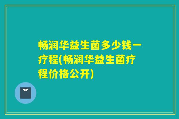 畅润华益生菌多少钱一疗程(畅润华益生菌疗程价格公开)