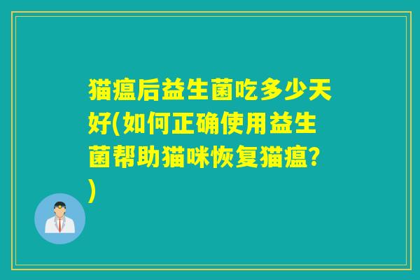 猫瘟后益生菌吃多少天好(如何正确使用益生菌帮助猫咪恢复猫瘟？)