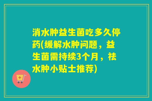 消水肿益生菌吃多久停药(缓解水肿问题，益生菌需持续3个月，祛水肿小贴士推荐)
