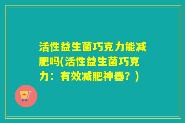 活性益生菌巧克力能减肥吗(活性益生菌巧克力：有效减肥神器？)