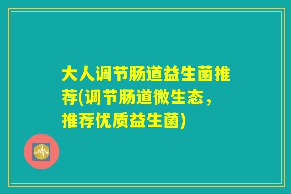 大人调节肠道益生菌推荐(调节肠道微生态，推荐优质益生菌)