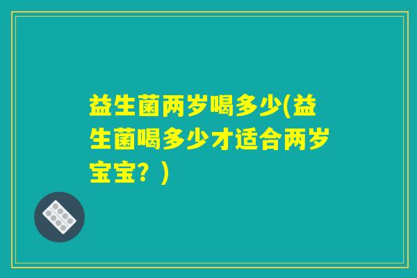 益生菌两岁喝多少(益生菌喝多少才适合两岁宝宝？)