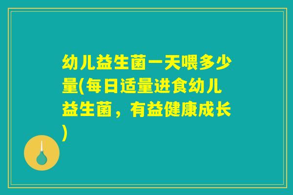 幼儿益生菌一天喂多少量(每日适量进食幼儿益生菌，有益健康成长)