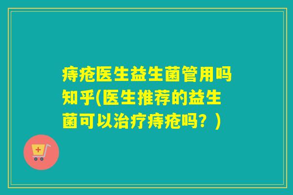 痔疮医生益生菌管用吗知乎(医生推荐的益生菌可以治疗痔疮吗？)