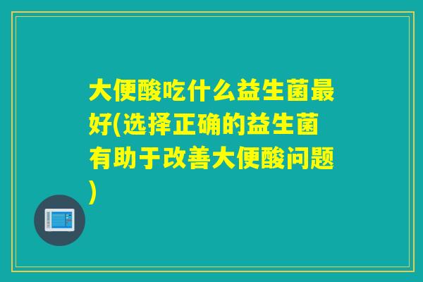 大便酸吃什么益生菌最好(选择正确的益生菌有助于改善大便酸问题)