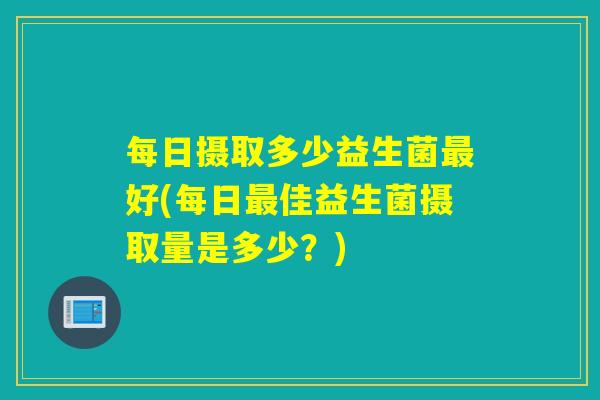 每日摄取多少益生菌最好(每日最佳益生菌摄取量是多少？)