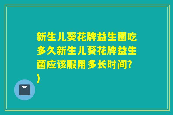 新生儿葵花牌益生菌吃多久新生儿葵花牌益生菌应该服用多长时间?) 新生儿葵花牌益生菌吃多久新生儿葵花牌益生菌应该服用多长时间?)