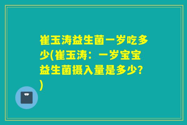 崔玉涛益生菌一岁吃多少(崔玉涛：一岁宝宝益生菌摄入量是多少？)