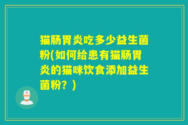 猫肠吃多少益生菌粉(如何给患有猫肠的猫咪饮食添加益生菌粉?) 猫肠吃多少益生菌粉(如何给患有猫肠的猫咪饮食添加益生菌粉?)