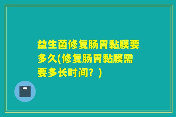益生菌修复肠胃黏膜要多久(修复肠胃黏膜需要多长时间？)