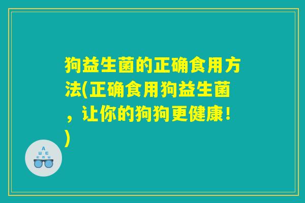 狗益生菌的正确食用方法(正确食用狗益生菌，让你的狗狗更健康！)