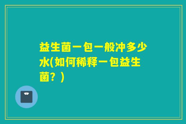 益生菌一包一般冲多少水(如何稀释一包益生菌？)