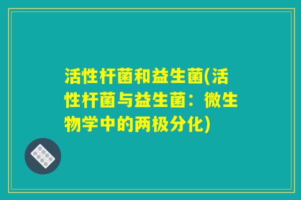 活性杆菌和益生菌(活性杆菌与益生菌：微生物学中的两极分化)