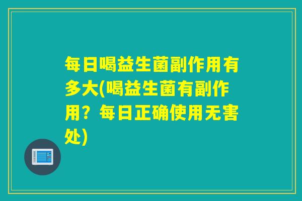 每日喝益生菌副作用有多大(喝益生菌有副作用？每日正确使用无害处)