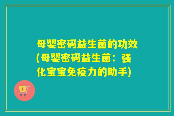 母婴密码益生菌的功效(母婴密码益生菌：强化宝宝免疫力的助手)