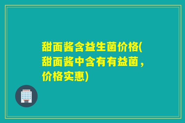 甜面酱含益生菌价格(甜面酱中含有有益菌,价格实惠) 甜面酱含益生菌价格(甜面酱中含有有益菌,价格实惠)