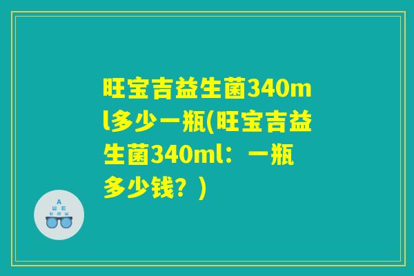 旺宝吉益生菌340ml多少一瓶(旺宝吉益生菌340ml：一瓶多少钱？)