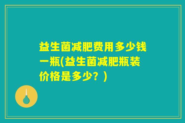 益生菌减肥费用多少钱一瓶(益生菌减肥瓶装价格是多少？)