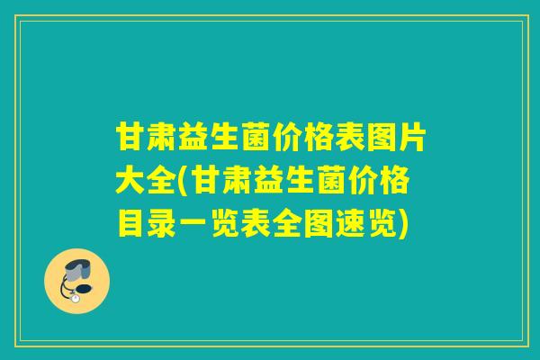 甘肃益生菌价格表图片大全(甘肃益生菌价格目录一览表全图速览)