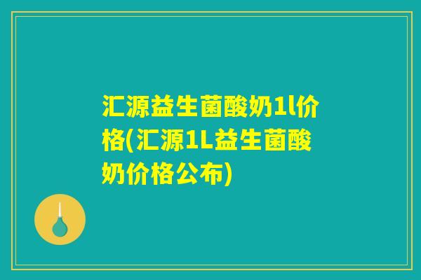 汇源益生菌酸奶1l价格(汇源1L益生菌酸奶价格公布)