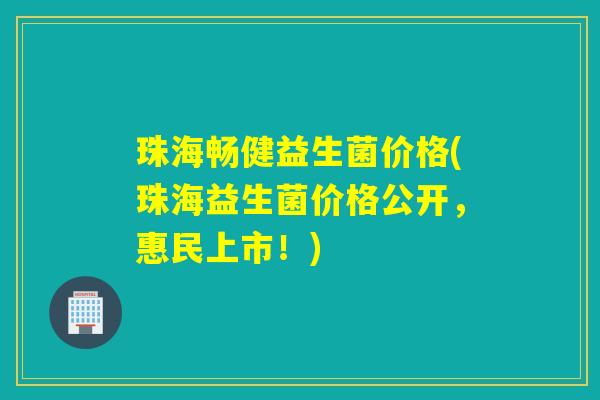 珠海畅健益生菌价格(珠海益生菌价格公开，惠民上市！)