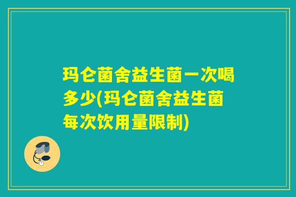 玛仑菌舍益生菌一次喝多少(玛仑菌舍益生菌每次饮用量限制)