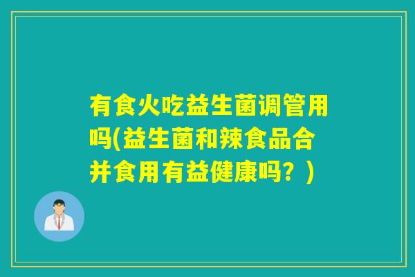 有食火吃益生菌调管用吗(益生菌和辣食品合并食用有益健康吗？)
