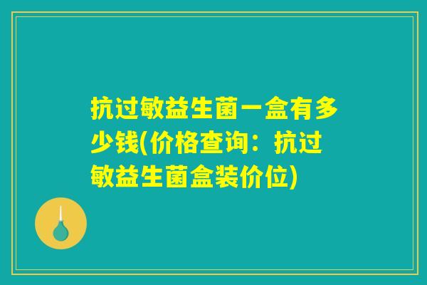 抗过敏益生菌一盒有多少钱(价格查询：抗过敏益生菌盒装价位)