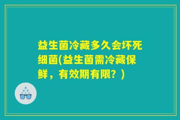 益生菌冷藏多久会坏死细菌(益生菌需冷藏保鲜，有效期有限？)