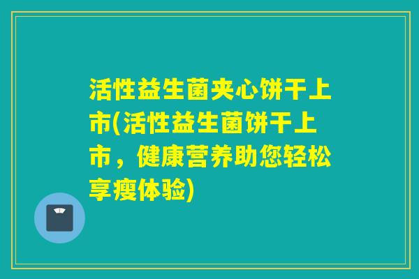 活性益生菌夹心饼干上市(活性益生菌饼干上市，健康营养助您轻松享瘦体验)