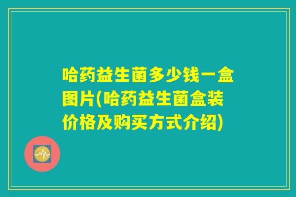 哈药益生菌多少钱一盒图片(哈药益生菌盒装价格及购买方式介绍)