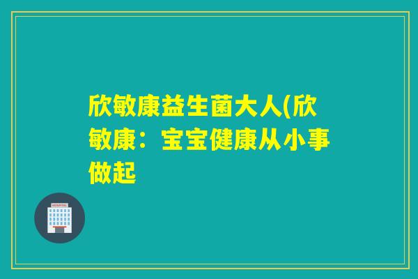 欣敏康益生菌大人(欣敏康：宝宝健康从小事做起