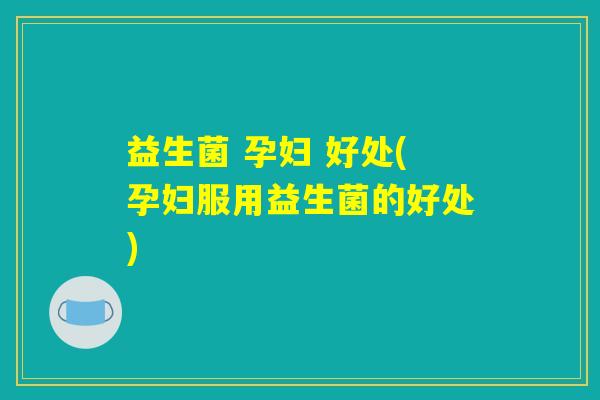 益生菌 孕妇 好处(孕妇服用益生菌的好处)