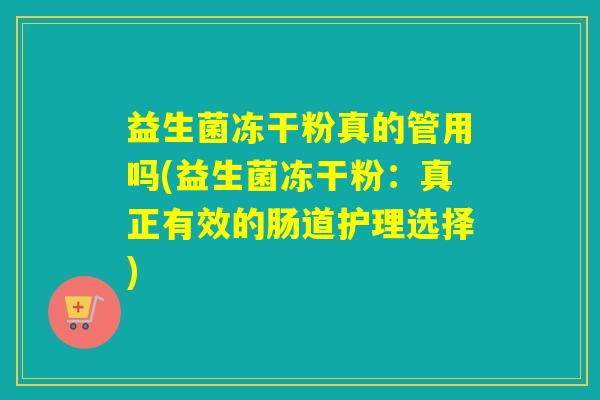 益生菌冻干粉真的管用吗(益生菌冻干粉：真正有效的肠道护理选择)