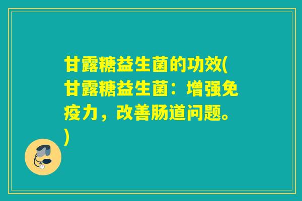 甘露糖益生菌的功效(甘露糖益生菌：增强免疫力，改善肠道问题。)