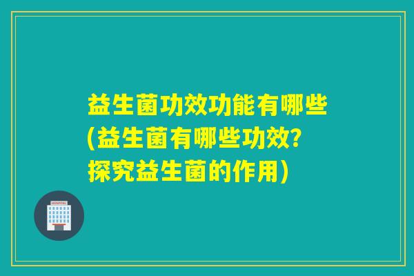 益生菌功效功能有哪些(益生菌有哪些功效？探究益生菌的作用)