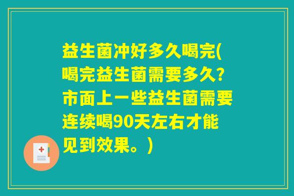 益生菌冲好多久喝完(喝完益生菌需要多久?市面上一些益生菌需要连续喝90天左右才能见到效果。) 益生菌冲好多久喝完(喝完益生菌需要多久?市面上一些益生菌需要连续喝90天左右才能见到效果。)