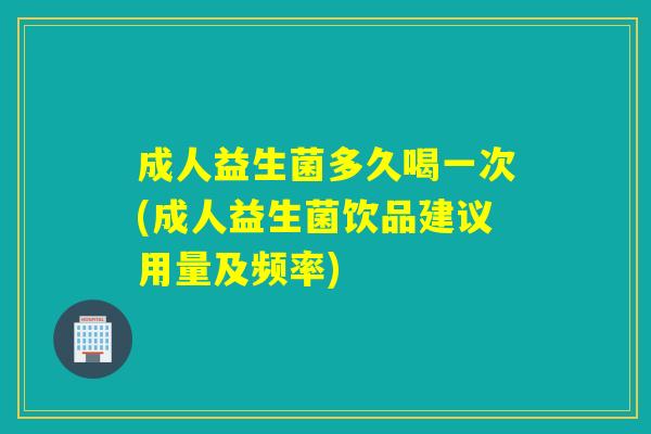 成人益生菌多久喝一次(成人益生菌饮品建议用量及频率)