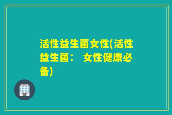 活性益生菌女性(活性益生菌： 女性健康必备)
