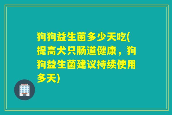 狗狗益生菌多少天吃(提高犬只肠道健康，狗狗益生菌建议持续使用多天)