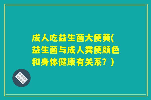 成人吃益生菌大便黄(益生菌与成人粪便颜色和身体健康有关系？)