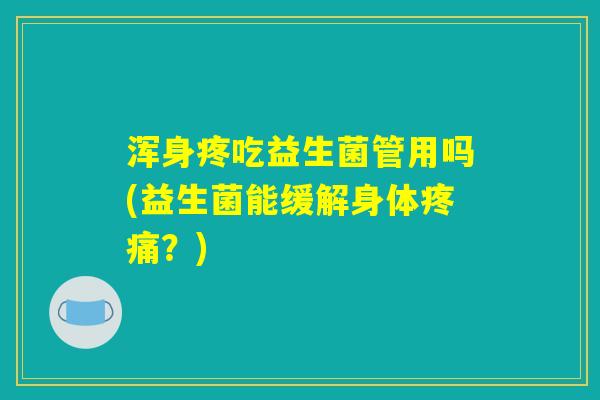 浑身疼吃益生菌管用吗(益生菌能缓解身体疼痛？)